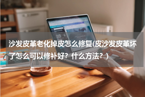 沙发皮革老化掉皮怎么修复(皮沙发皮革坏了怎么可以修补好？什么方法？)