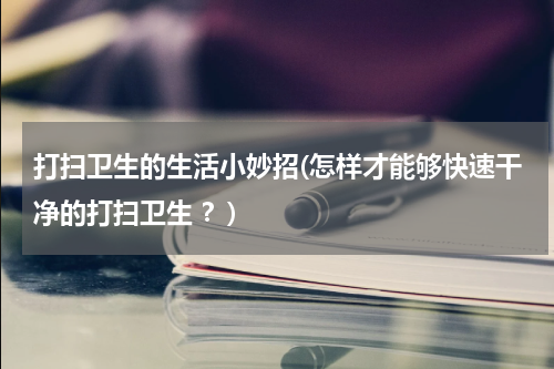 打扫卫生的生活小妙招(怎样才能够快速干净的打扫卫生 ？)