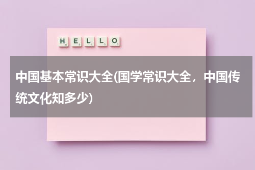 中国基本常识大全(国学常识大全，中国传统文化知多少)