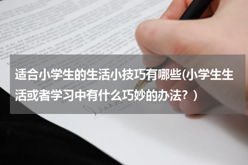 适合小学生的生活小技巧有哪些(小学生生活或者学习中有什么巧妙的办法？)