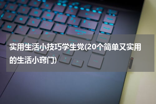 实用生活小技巧学生党(20个简单又实用的生活小窍门)