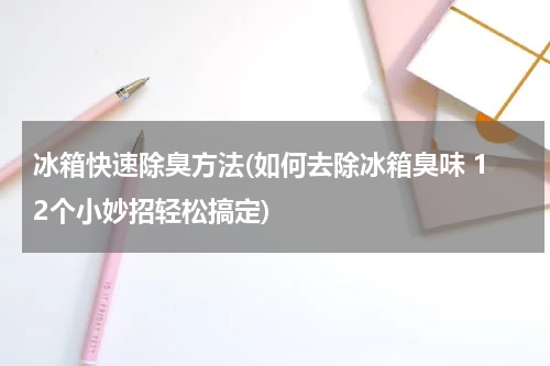 冰箱快速除臭方法(如何去除冰箱臭味 12个小妙招轻松搞定)
