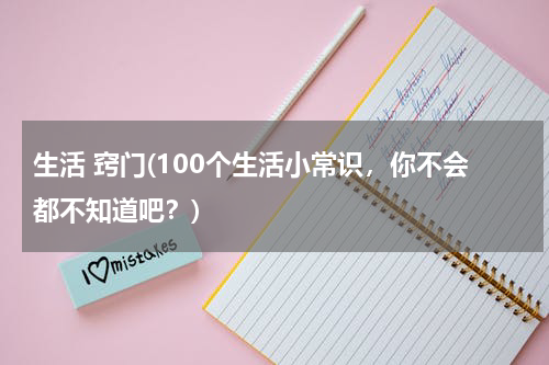 生活 窍门(100个生活小常识，你不会都不知道吧？)