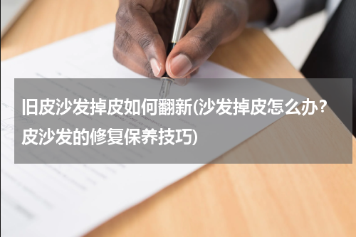 旧皮沙发掉皮如何翻新(沙发掉皮怎么办？皮沙发的修复保养技巧)