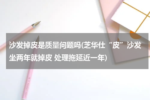 沙发掉皮是质量问题吗(芝华仕“皮”沙发坐两年就掉皮 处理拖延近一年)