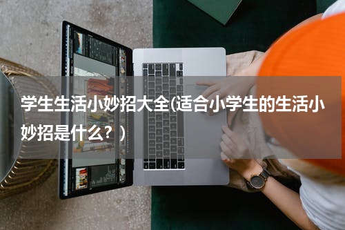 学生生活小妙招大全(适合小学生的生活小妙招是什么？)