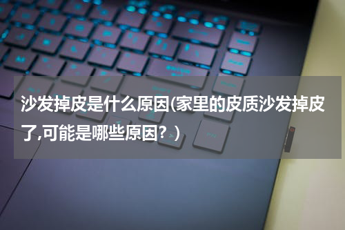 沙发掉皮是什么原因(家里的皮质沙发掉皮了,可能是哪些原因？)