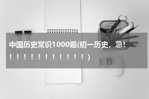 中国历史常识1000题(初一历史，急！！！！！！！！！！！！)