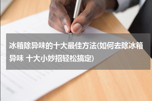 冰箱除异味的十大最佳方法(如何去除冰箱异味 十大小妙招轻松搞定)