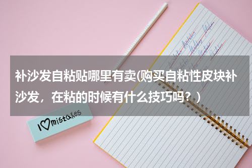 补沙发自粘贴哪里有卖(购买自粘性皮块补沙发，在粘的时候有什么技巧吗？)
