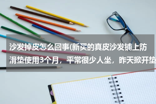沙发掉皮怎么回事(新买的真皮沙发铺上防滑垫使用3个月，平常很少人坐，昨天掀开垫子发现沙发上很多处都大块脱皮了，是怎么)