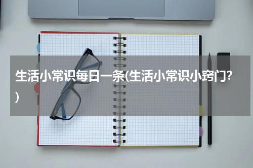 生活小常识每日一条(生活小常识小窍门？)