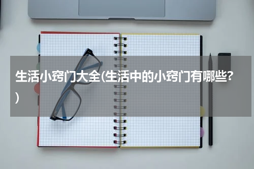 生活小窍门大全(生活中的小窍门有哪些?)