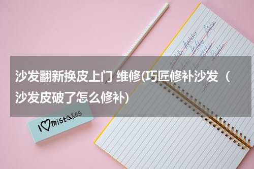 沙发翻新换皮上门 维修(巧匠修补沙发（沙发皮破了怎么修补)