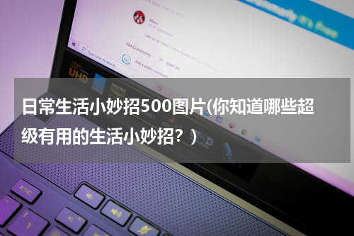 日常生活小妙招500图片(你知道哪些超级有用的生活小妙招？)