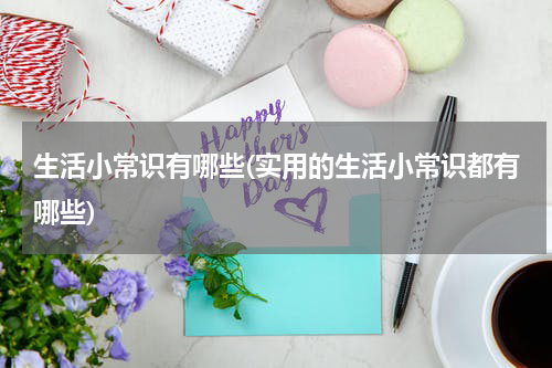 生活小常识有哪些(实用的生活小常识都有哪些)
