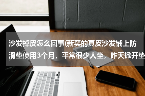 沙发掉皮怎么回事(新买的真皮沙发铺上防滑垫使用3个月，平常很少人坐，昨天掀开垫子发现沙发上很多处都大块脱皮了，是怎么)
