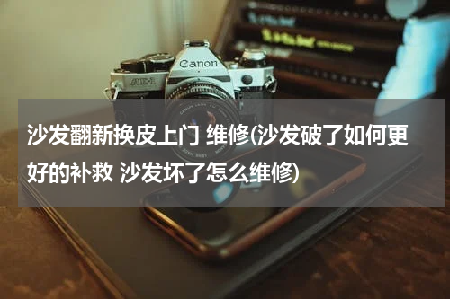 沙发翻新换皮上门 维修(沙发破了如何更好的补救 沙发坏了怎么维修)