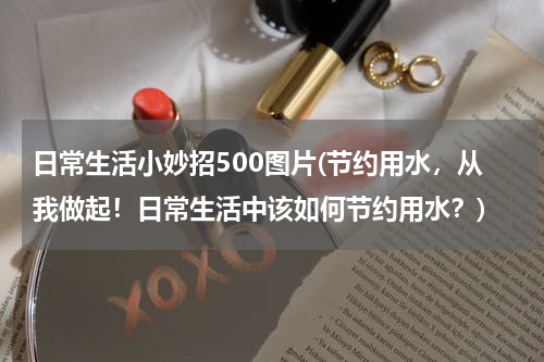 日常生活小妙招500图片(节约用水，从我做起！日常生活中该如何节约用水？)