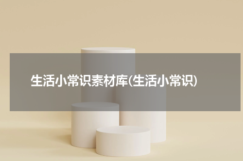 生活小常识素材库(生活小常识)