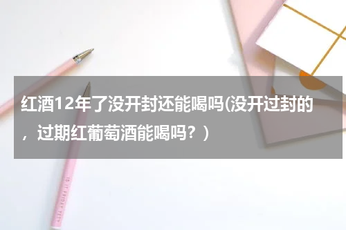 红酒12年了没开封还能喝吗(没开过封的，过期红葡萄酒能喝吗？)
