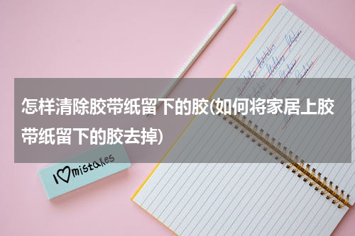 怎样清除胶带纸留下的胶(如何将家居上胶带纸留下的胶去掉)