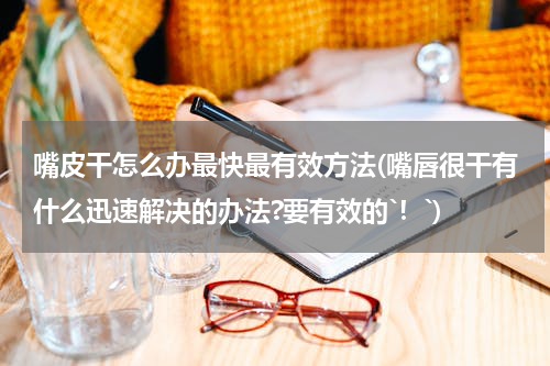 嘴皮干怎么办最快最有效方法(嘴唇很干有什么迅速解决的办法?要有效的`！`)