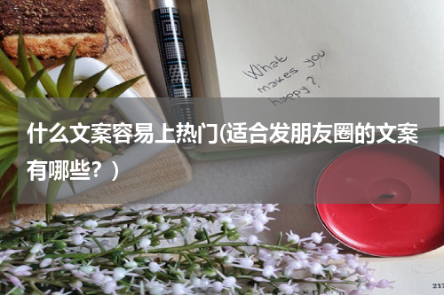 什么文案容易上热门(适合发朋友圈的文案有哪些？)