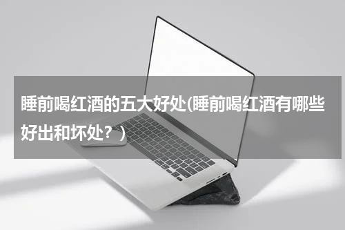 睡前喝红酒的五大好处(睡前喝红酒有哪些好出和坏处？)