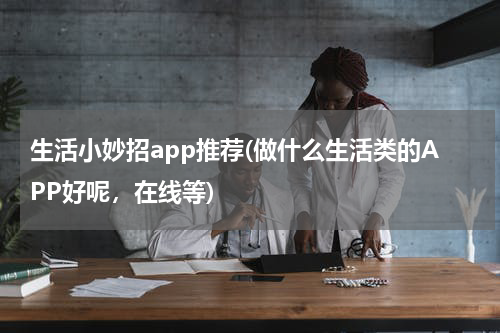 生活小妙招app推荐(做什么生活类的APP好呢，在线等)