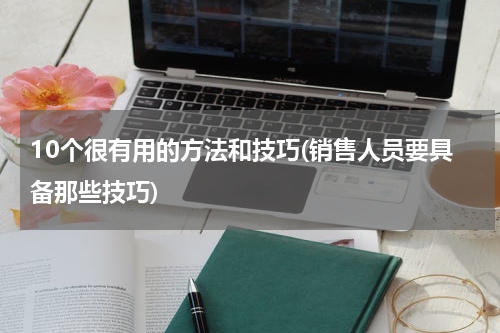 10个很有用的方法和技巧(销售人员要具备那些技巧)