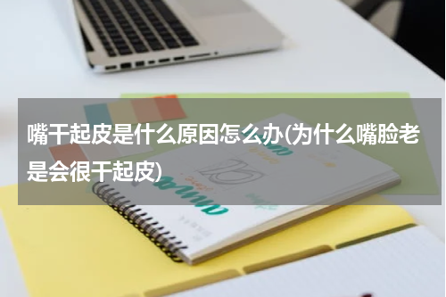 嘴干起皮是什么原因怎么办(为什么嘴脸老是会很干起皮)