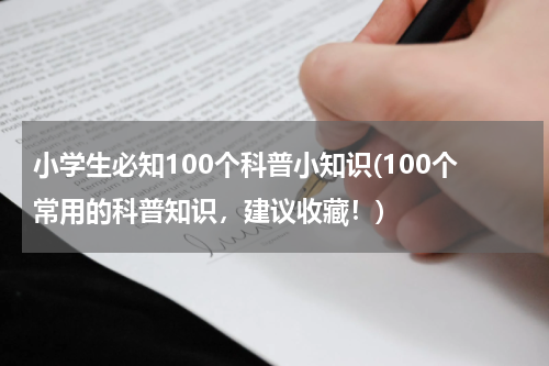 小学生必知100个科普小知识(100个常用的科普知识，建议收藏！)