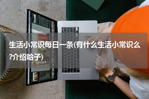 生活小常识每日一条(有什么生活小常识么?介绍哈子)