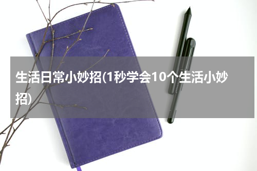 生活日常小妙招(1秒学会10个生活小妙招)