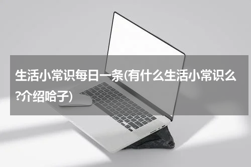 生活小常识每日一条(有什么生活小常识么?介绍哈子)