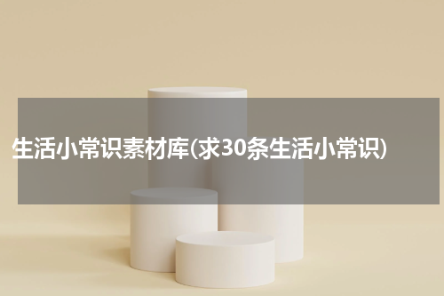生活小常识素材库(求30条生活小常识)
