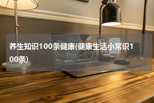养生知识100条健康(健康生活小常识100条)