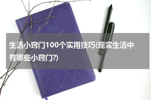生活小窍门100个实用技巧(现实生活中有哪些小窍门?)