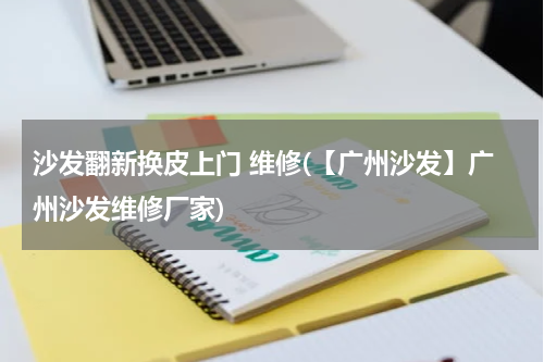 沙发翻新换皮上门 维修(【广州沙发】广州沙发维修厂家)