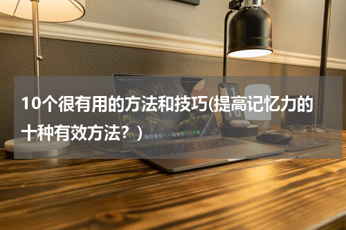 10个很有用的方法和技巧(提高记忆力的十种有效方法？)