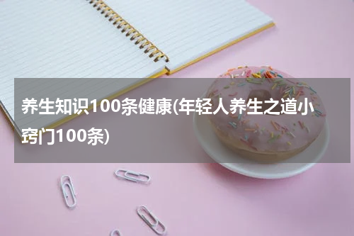 养生知识100条健康(年轻人养生之道小窍门100条)