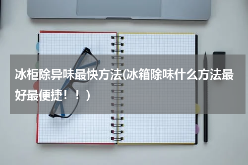 冰柜除异味最快方法(冰箱除味什么方法最好最便捷！！)