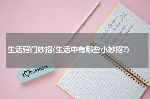 生活窍门妙招(生活中有哪些小妙招?)