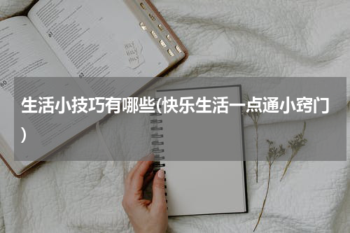 生活小技巧有哪些(快乐生活一点通小窍门)