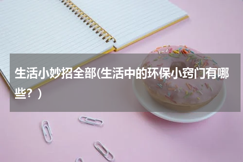 生活小妙招全部(生活中的环保小窍门有哪些？)