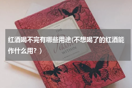 红酒喝不完有哪些用途(不想喝了的红酒能作什么用？)
