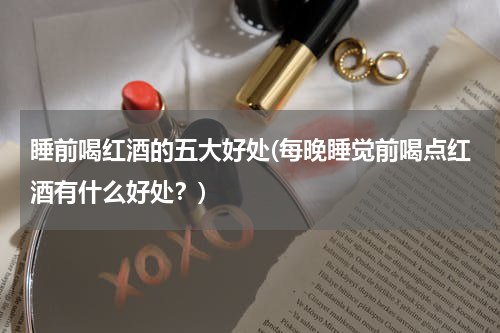 睡前喝红酒的五大好处(每晚睡觉前喝点红酒有什么好处？)