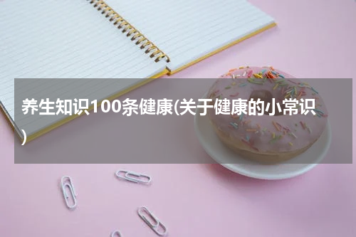 养生知识100条健康(关于健康的小常识)