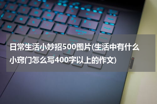 日常生活小妙招500图片(生活中有什么小窍门怎么写400字以上的作文)